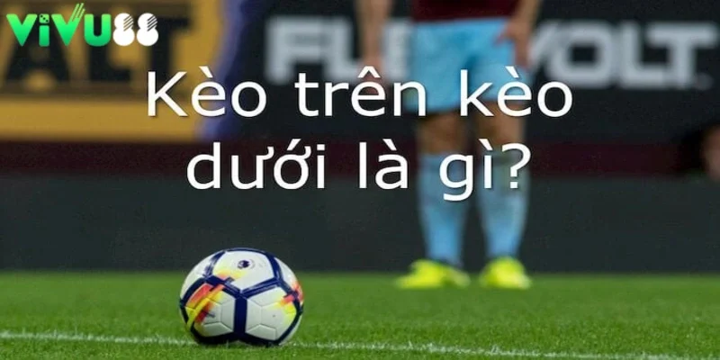 tìm hiểu kèo trên kèo dưới