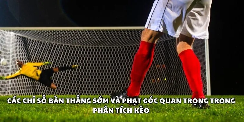 Các chỉ số bàn thắng sớm và phạt góc quan trọng trong phân tích kèo